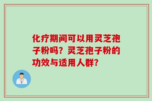 化疗期间可以用灵芝孢子粉吗？灵芝孢子粉的功效与适用人群？
