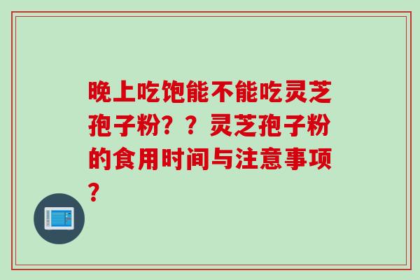 晚上吃饱能不能吃灵芝孢子粉？？灵芝孢子粉的食用时间与注意事项？