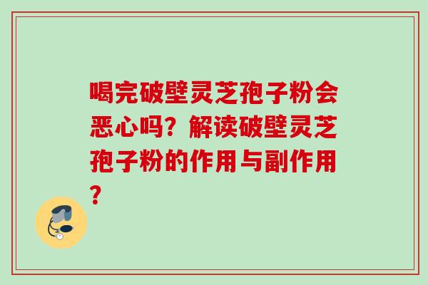 喝完破壁灵芝孢子粉会恶心吗？解读破壁灵芝孢子粉的作用与副作用？