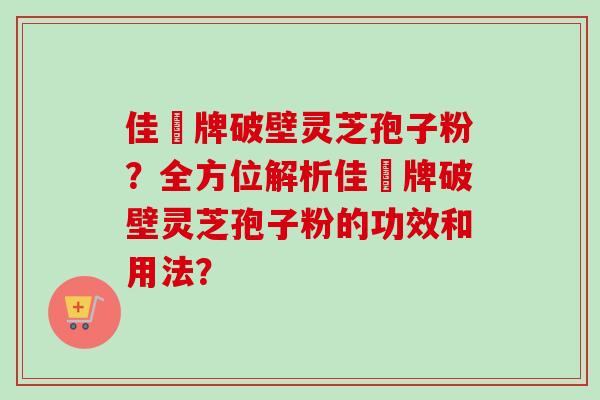佳洰牌破壁灵芝孢子粉？全方位解析佳洰牌破壁灵芝孢子粉的功效和用法？