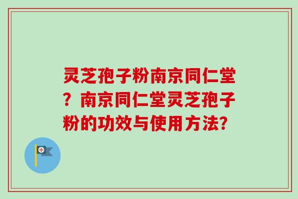 灵芝孢子粉南京同仁堂?南京同仁堂灵芝孢子粉的功效与使用方法? 灵芝孢子粉南京同仁堂?南京同仁堂灵芝孢子粉的功效与使用方法?
