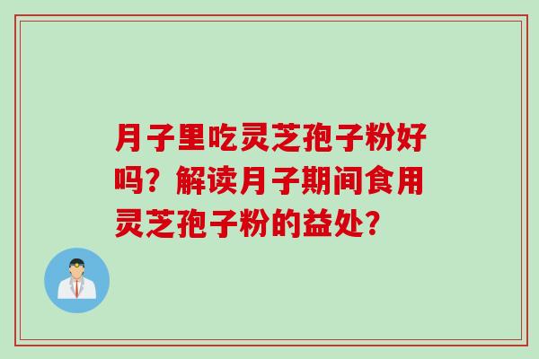 月子里吃灵芝孢子粉好吗？解读月子期间食用灵芝孢子粉的益处？