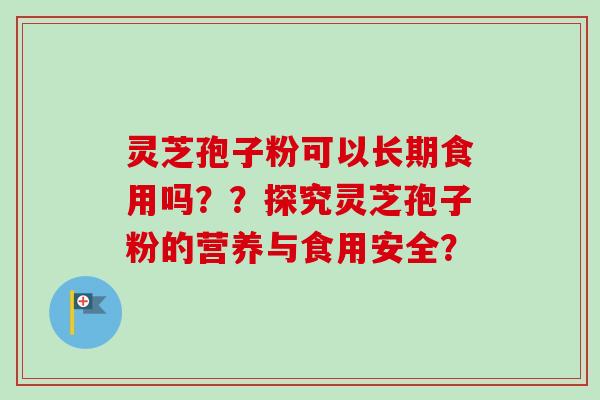 灵芝孢子粉可以长期食用吗??探究灵芝孢子粉的营养与食用安全? 灵芝孢子粉可以长期食用吗??探究灵芝孢子粉的营养与食用安全?