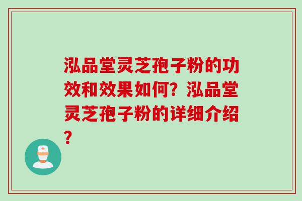 泓品堂灵芝孢子粉的功效和效果如何？泓品堂灵芝孢子粉的详细介绍？