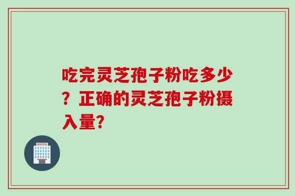 吃完灵芝孢子粉吃多少？正确的灵芝孢子粉摄入量？