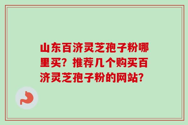 山东百济灵芝孢子粉哪里买？推荐几个购买百济灵芝孢子粉的网站？