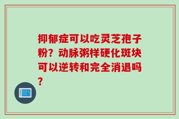 抑郁症可以吃灵芝孢子粉？动脉粥样硬化斑块可以逆转和完全消退吗？