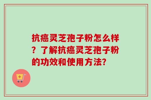 抗癌灵芝孢子粉怎么样？了解抗癌灵芝孢子粉的功效和使用方法？