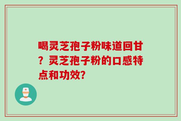 喝灵芝孢子粉味道回甘？灵芝孢子粉的口感特点和功效？