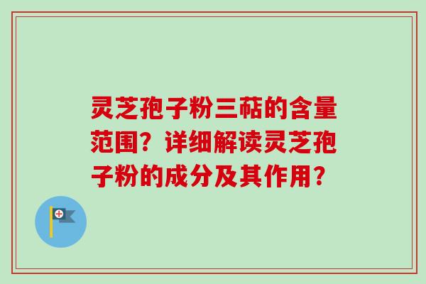 灵芝孢子粉三萜的含量范围？详细解读灵芝孢子粉的成分及其作用？