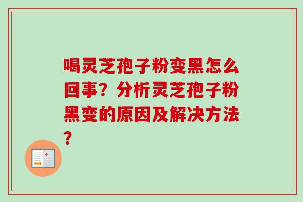 喝灵芝孢子粉变黑怎么回事？分析灵芝孢子粉黑变的原因及解决方法？