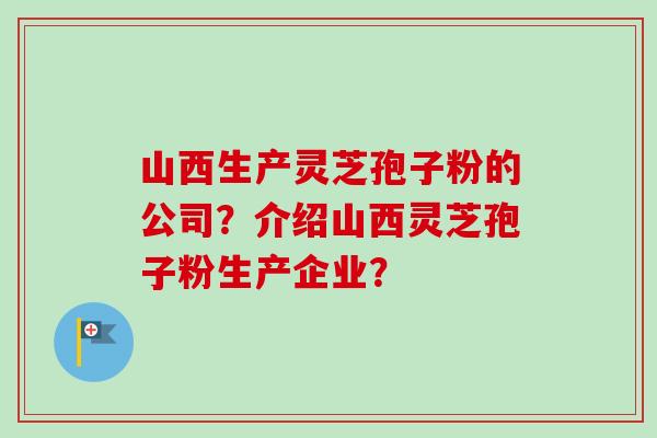 山西生产灵芝孢子粉的公司？介绍山西灵芝孢子粉生产企业？
