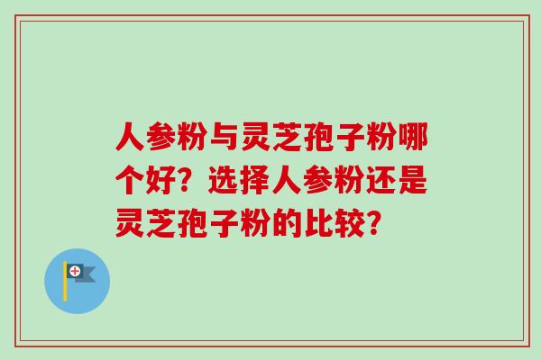 人参粉与灵芝孢子粉哪个好？选择人参粉还是灵芝孢子粉的比较？