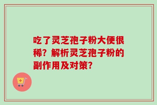 吃了灵芝孢子粉大便很稀？解析灵芝孢子粉的副作用及对策？