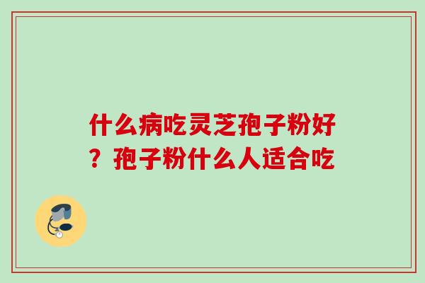 什么病吃灵芝孢子粉好？孢子粉什么人适合吃