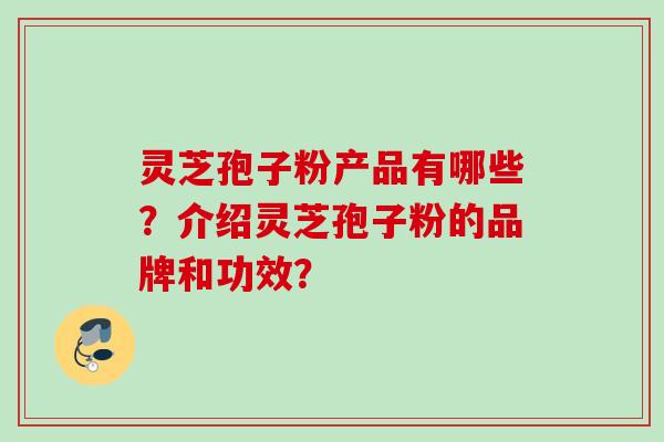 灵芝孢子粉产品有哪些？介绍灵芝孢子粉的品牌和功效？