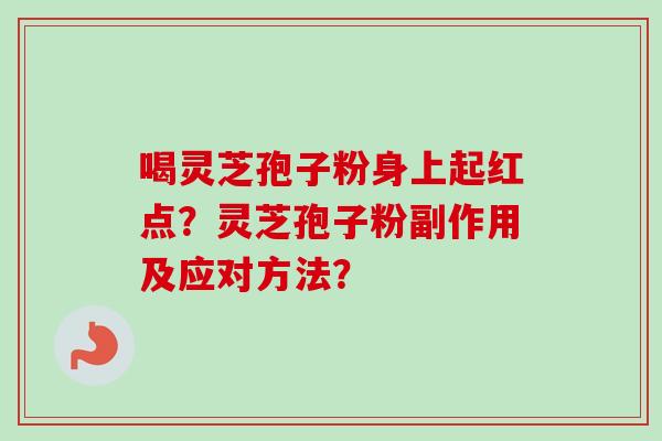 喝灵芝孢子粉身上起红点？灵芝孢子粉副作用及应对方法？
