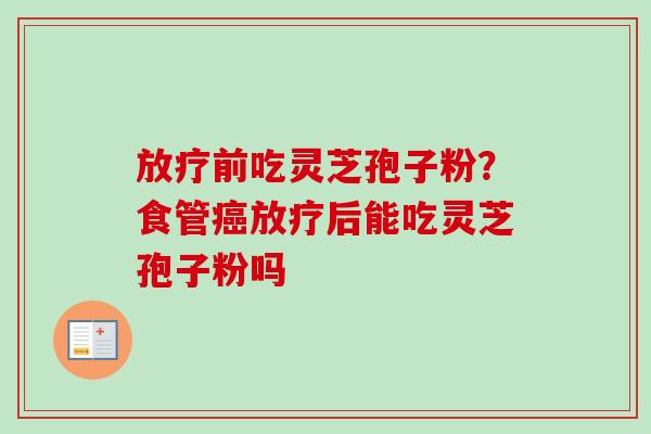 放疗前吃灵芝孢子粉？食管癌放疗后能吃灵芝孢子粉吗