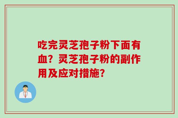 吃完灵芝孢子粉下面有?灵芝孢子粉的副作用及应对措施? 吃完灵芝孢子粉下面有?灵芝孢子粉的副作用及应对措施?