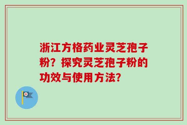 浙江方格药业灵芝孢子粉？探究灵芝孢子粉的功效与使用方法？