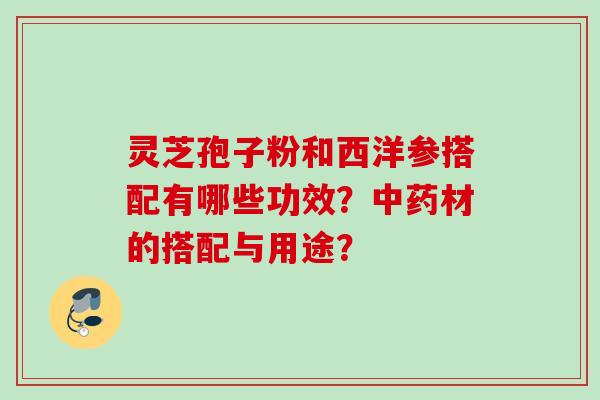 灵芝孢子粉和西洋参搭配有哪些功效？中药材的搭配与用途？