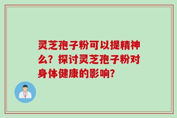 灵芝孢子粉可以提精神么？探讨灵芝孢子粉对身体健康的影响？