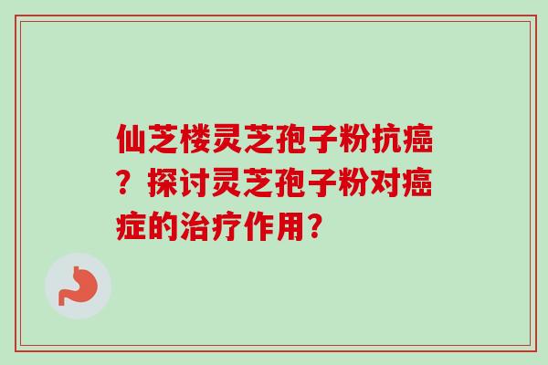 仙芝楼灵芝孢子粉抗癌？探讨灵芝孢子粉对癌症的治疗作用？