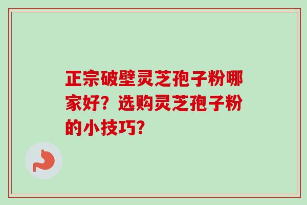 正宗破壁灵芝孢子粉哪家好？选购灵芝孢子粉的小技巧？