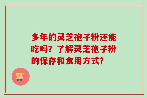 多年的灵芝孢子粉还能吃吗？了解灵芝孢子粉的保存和食用方式？