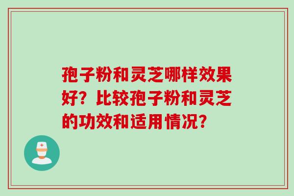 孢子粉和灵芝哪样效果好？比较孢子粉和灵芝的功效和适用情况？