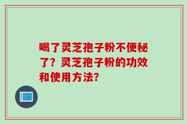 喝了灵芝孢子粉不便秘了？灵芝孢子粉的功效和使用方法？