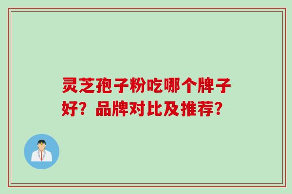 灵芝孢子粉吃哪个牌子好？品牌对比及推荐？