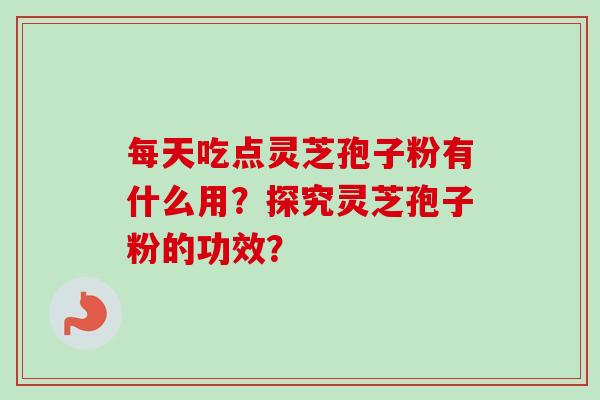 每天吃点灵芝孢子粉有什么用？探究灵芝孢子粉的功效？