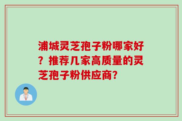 浦城灵芝孢子粉哪家好？推荐几家高质量的灵芝孢子粉供应商？