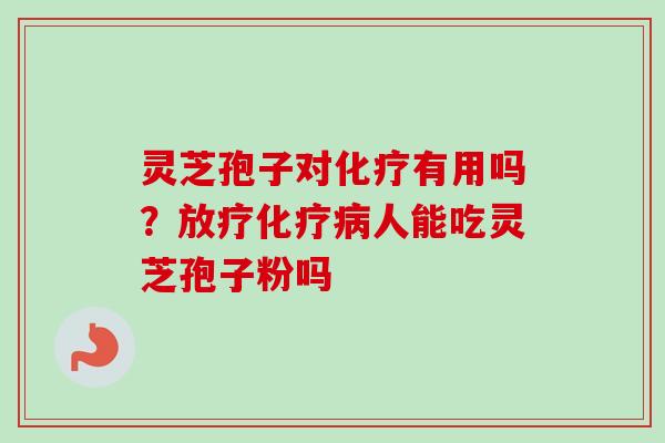 灵芝孢子对化疗有用吗？放疗化疗病人能吃灵芝孢子粉吗