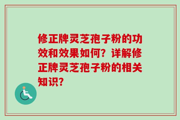 修正牌灵芝孢子粉的功效和效果如何？详解修正牌灵芝孢子粉的相关知识？