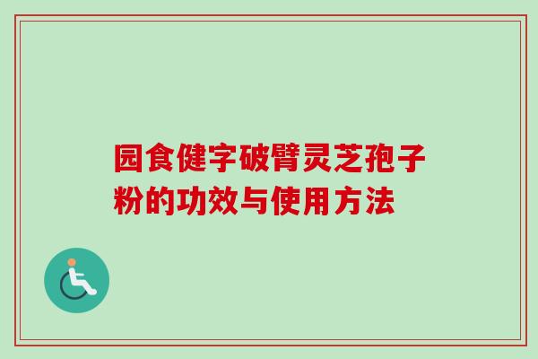 园食健字破臂灵芝孢子粉的功效与使用方法