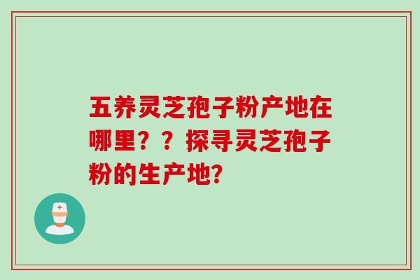 五养灵芝孢子粉产地在哪里？？探寻灵芝孢子粉的生产地？