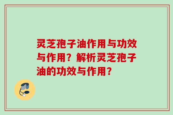 灵芝孢子油作用与功效与作用？解析灵芝孢子油的功效与作用？