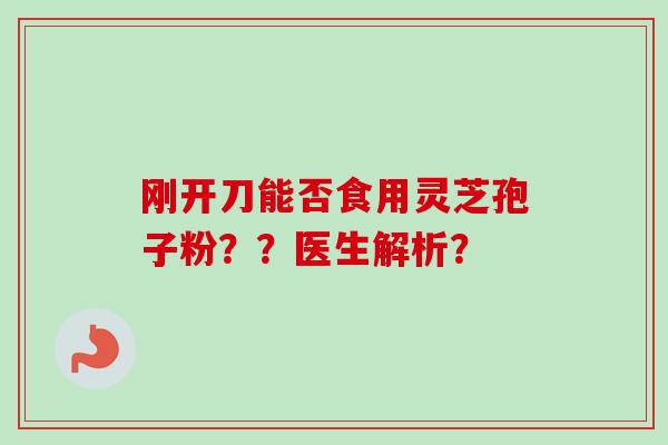 刚开刀能否食用灵芝孢子粉？？医生解析？