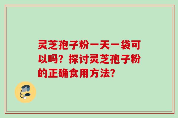 灵芝孢子粉一天一袋可以吗？探讨灵芝孢子粉的正确食用方法？