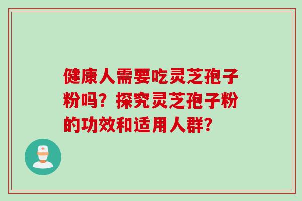 健康人需要吃灵芝孢子粉吗？探究灵芝孢子粉的功效和适用人群？