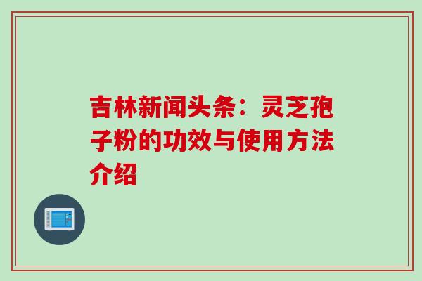 吉林新闻头条：灵芝孢子粉的功效与使用方法介绍