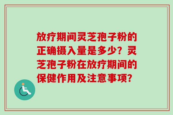 放疗期间灵芝孢子粉的正确摄入量是多少？灵芝孢子粉在放疗期间的保健作用及注意事项？