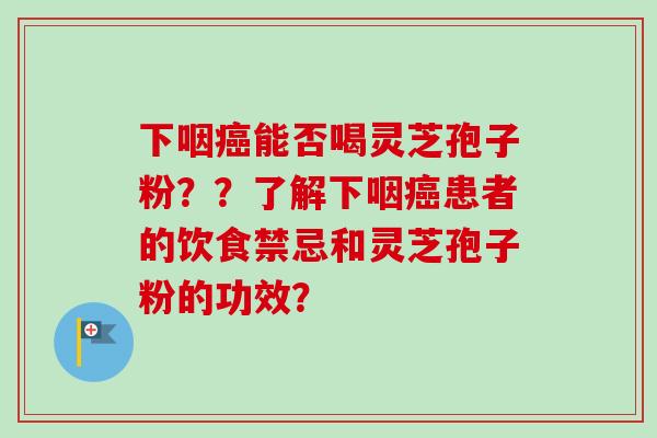 下咽癌能否喝灵芝孢子粉？？了解下咽癌患者的饮食禁忌和灵芝孢子粉的功效？