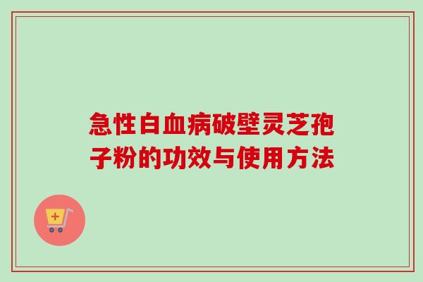 急性白血病破壁灵芝孢子粉的功效与使用方法