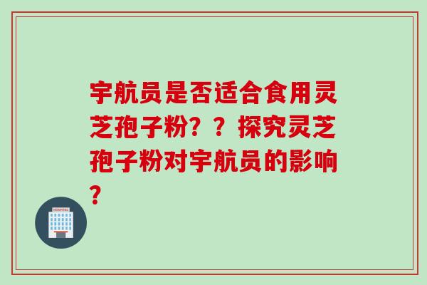 宇航员是否适合食用灵芝孢子粉？？探究灵芝孢子粉对宇航员的影响？