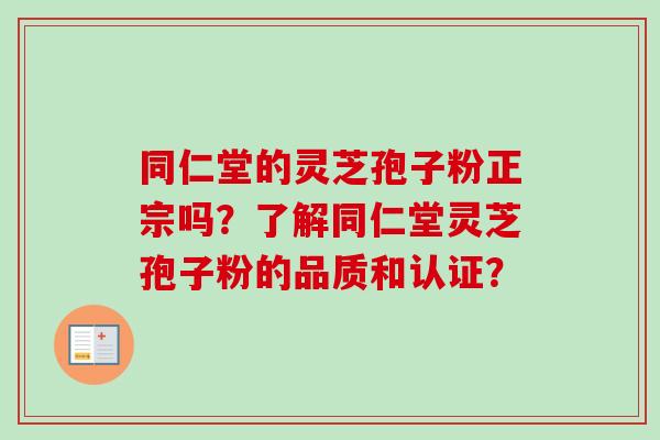 同仁堂的灵芝孢子粉正宗吗？了解同仁堂灵芝孢子粉的品质和认证？