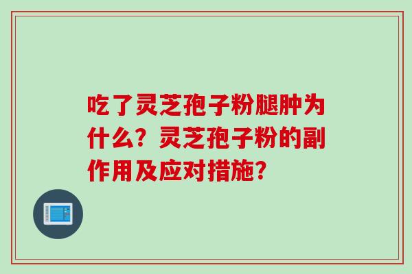 吃了灵芝孢子粉腿肿为什么？灵芝孢子粉的副作用及应对措施？