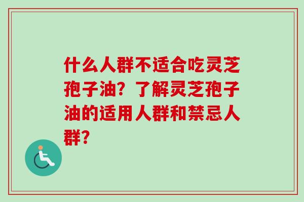 什么人群不适合吃灵芝孢子油？了解灵芝孢子油的适用人群和禁忌人群？